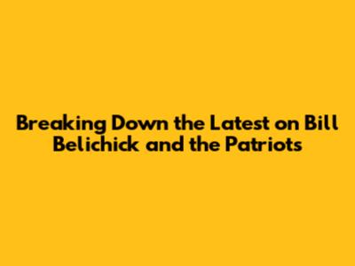 **Breaking Down the Latest on Bill Belichick and the Patriots**