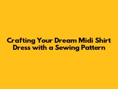**Crafting Your Dream Midi Shirt Dress with a Sewing Pattern**