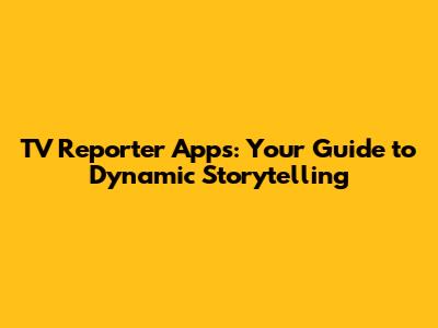 **TV Reporter Apps: Your Guide to Dynamic Storytelling**
