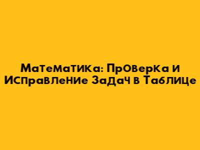 Математика: Проверка и Исправление Задач в Таблице
