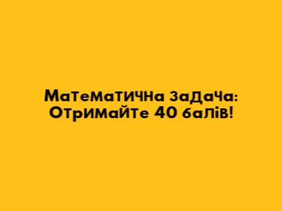Математична задача: Отримайте 40 балів!
