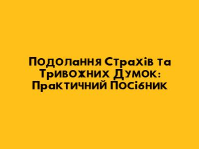 Подолання Страхів та Тривожних Думок: Практичний Посібник