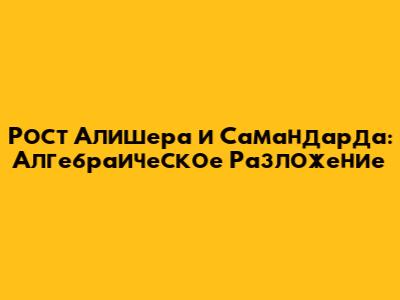 Рост Алишера и Самандарда: Алгебраическое Разложение