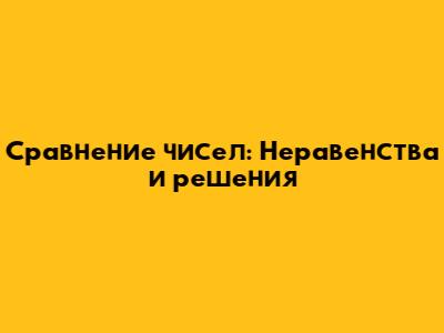 Сравнение чисел: Неравенства и решения