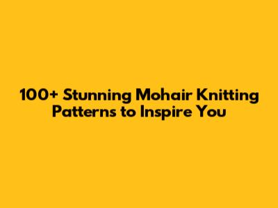 100+ Stunning Mohair Knitting Patterns to Inspire You