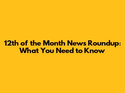12th of the Month News Roundup: What You Need to Know