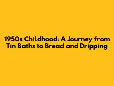 1950s Childhood: A Journey from Tin Baths to Bread and Dripping