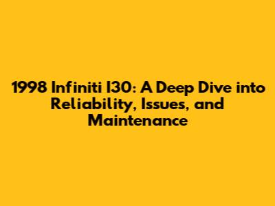 1998 Infiniti I30: A Deep Dive into Reliability, Issues, and Maintenance