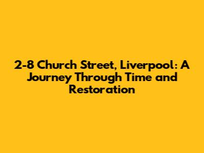 2-8 Church Street, Liverpool: A Journey Through Time and Restoration