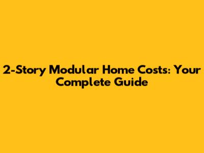 2-Story Modular Home Costs: Your Complete Guide