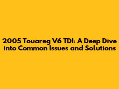 2005 Touareg V6 TDI: A Deep Dive into Common Issues and Solutions