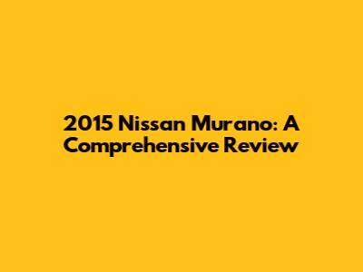 2015 Nissan Murano: A Comprehensive Review
