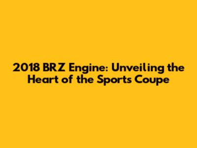 2018 BRZ Engine: Unveiling the Heart of the Sports Coupe