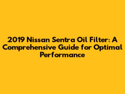 2019 Nissan Sentra Oil Filter: A Comprehensive Guide for Optimal Performance