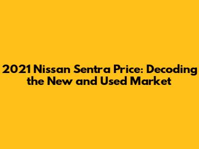 2021 Nissan Sentra Price: Decoding the New and Used Market