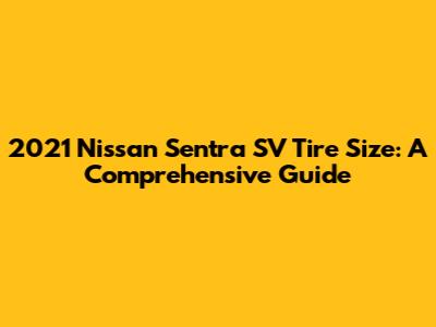 2021 Nissan Sentra SV Tire Size: A Comprehensive Guide