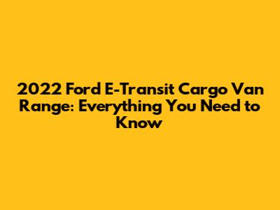 2022 Ford E-Transit Cargo Van Range: Everything You Need to Know