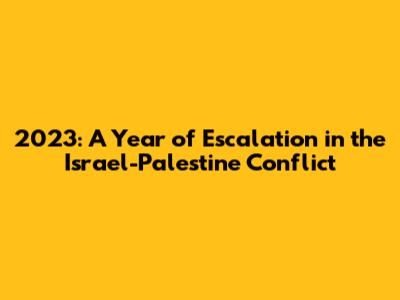 2023: A Year of Escalation in the Israel-Palestine Conflict