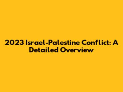 2023 Israel-Palestine Conflict: A Detailed Overview
