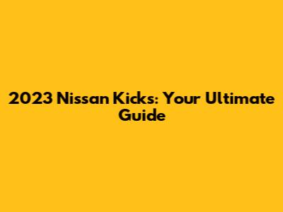 2023 Nissan Kicks: Your Ultimate Guide