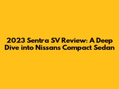 2023 Sentra SV Review: A Deep Dive into Nissan's Compact Sedan