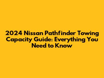 2024 Nissan Pathfinder Towing Capacity Guide: Everything You Need to Know