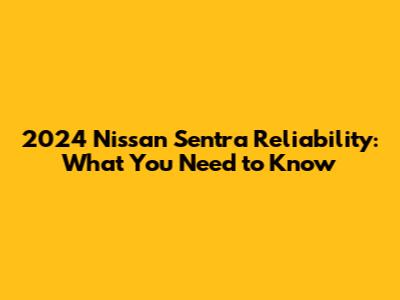 2024 Nissan Sentra Reliability: What You Need to Know
