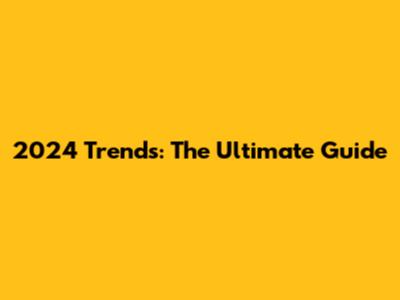 2024 Trends: The Ultimate Guide