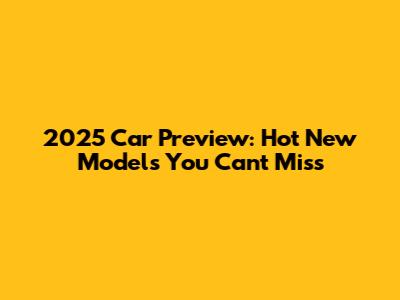 2025 Car Preview: Hot New Models You Can't Miss