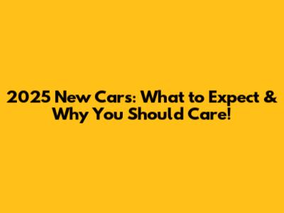 2025 New Cars: What to Expect & Why You Should Care!