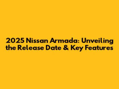 2025 Nissan Armada: Unveiling the Release Date & Key Features