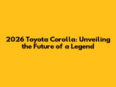 2026 Toyota Corolla: Unveiling the Future of a Legend
