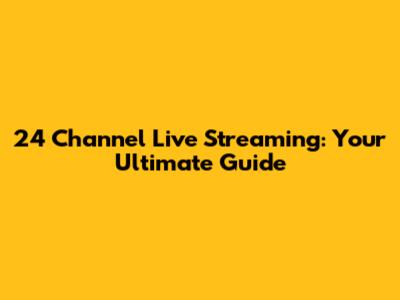 24 Channel Live Streaming: Your Ultimate Guide
