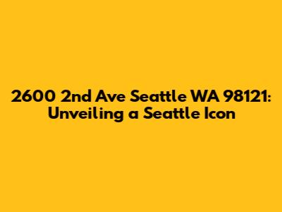 2600 2nd Ave Seattle WA 98121: Unveiling a Seattle Icon