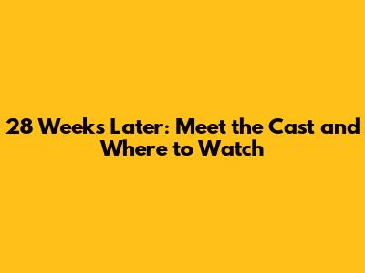 28 Weeks Later: Meet the Cast and Where to Watch