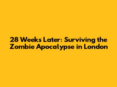 28 Weeks Later: Surviving the Zombie Apocalypse in London