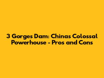 3 Gorges Dam: China's Colossal Powerhouse - Pros and Cons