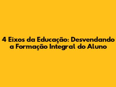 4 Eixos da Educação: Desvendando a Formação Integral do Aluno