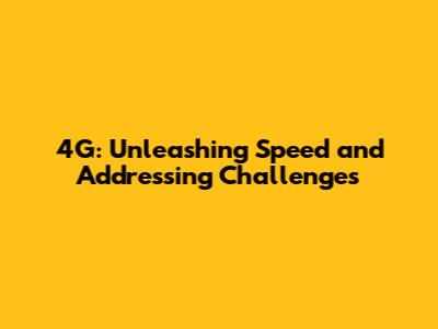 4G: Unleashing Speed and Addressing Challenges