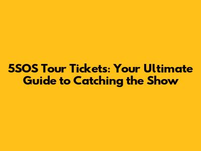 5SOS Tour Tickets: Your Ultimate Guide to Catching the Show