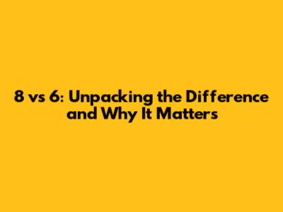 8 vs 6: Unpacking the Difference and Why It Matters