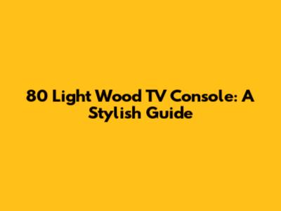 80" Light Wood TV Console: A Stylish Guide