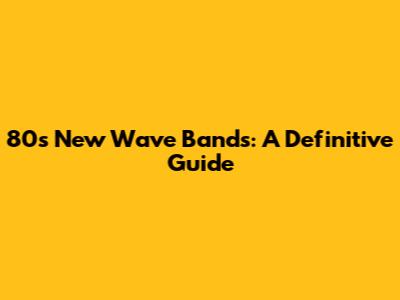 80s New Wave Bands: A Definitive Guide