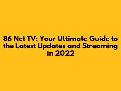 86 Net TV: Your Ultimate Guide to the Latest Updates and Streaming in 2022
