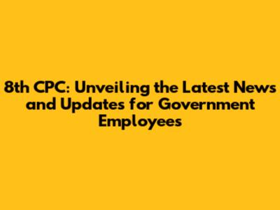8th CPC: Unveiling the Latest News and Updates for Government Employees
