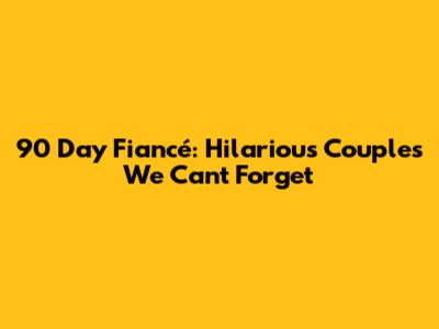 90 Day Fiancé: Hilarious Couples We Can't Forget