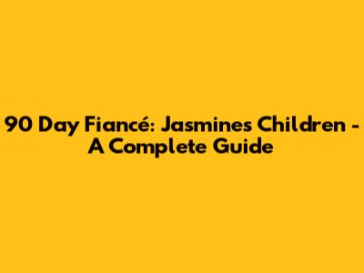 90 Day Fiancé: Jasmine's Children - A Complete Guide