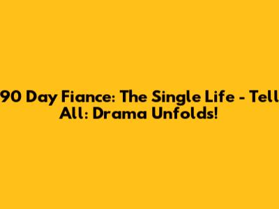 90 Day Fiance: The Single Life - Tell All: Drama Unfolds!