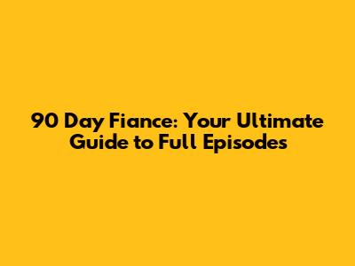 90 Day Fiance: Your Ultimate Guide to Full Episodes