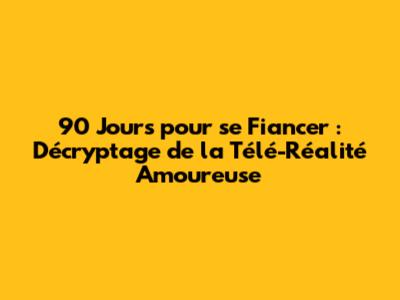 90 Jours pour se Fiancer : Décryptage de la Télé-Réalité Amoureuse